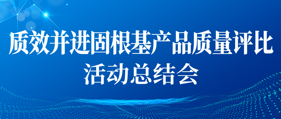 &ldquo;質(zhì)效并進固根基產(chǎn)品質(zhì)量評比&rdquo;活動總結(jié)會順利開展